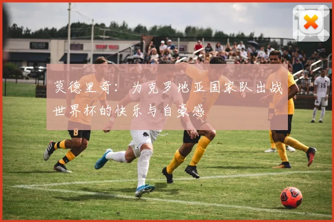 莫德里奇：为克罗地亚国家队出战世界杯的快乐与自豪感