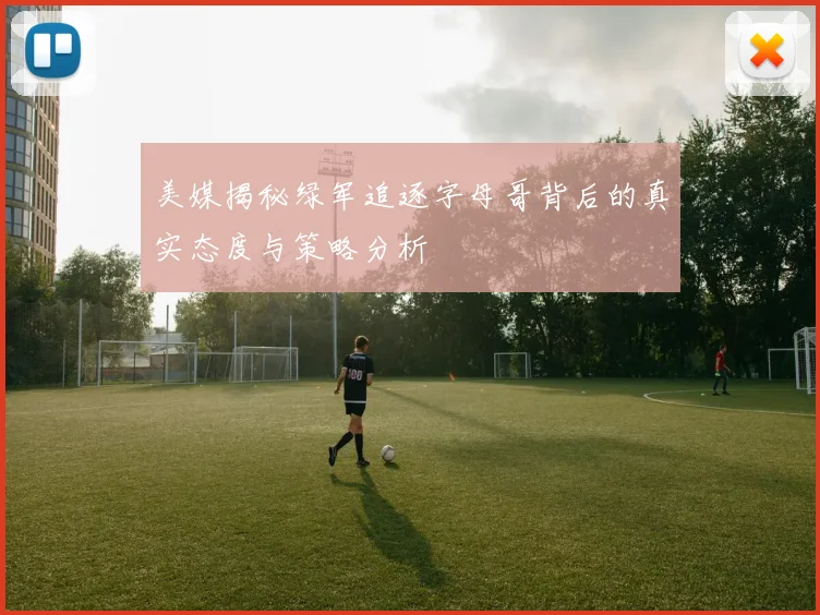 美媒揭秘绿军追逐字母哥背后的真实态度与策略分析
