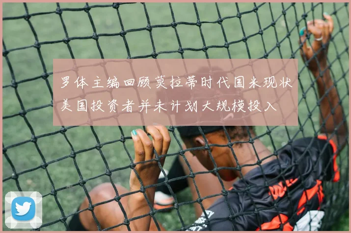 罗体主编回顾莫拉蒂时代国米现状美国投资者并未计划大规模投入