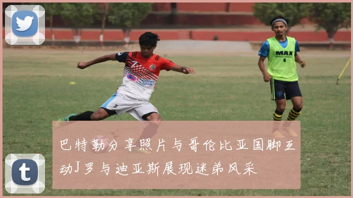 巴特勒分享照片与哥伦比亚国脚互动J罗与迪亚斯展现迷弟风采