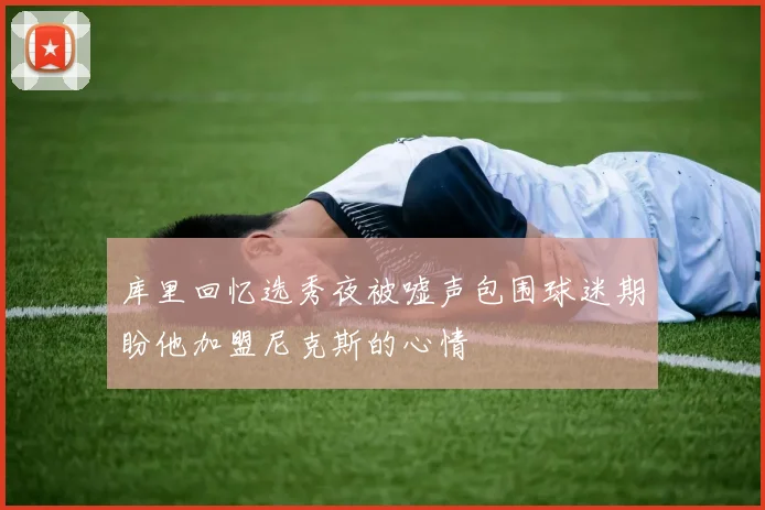 库里回忆选秀夜被嘘声包围球迷期盼他加盟尼克斯的心情