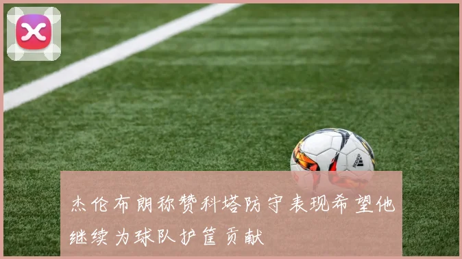 杰伦布朗称赞科塔防守表现希望他继续为球队护筐贡献