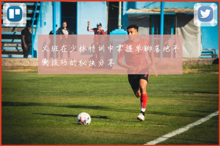 文班在少林特训中掌握单脚落地平衡技巧的秘诀分享