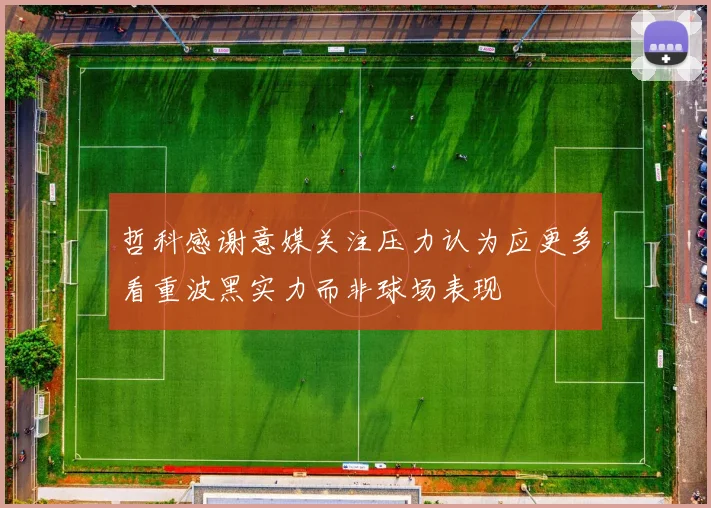 哲科感谢意媒关注压力认为应更多看重波黑实力而非球场表现