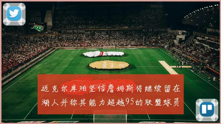迈克尔库珀坚信詹姆斯将继续留在湖人并称其能力超越95的联盟球员