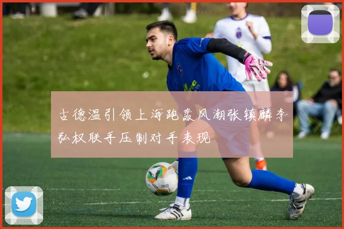 古德温引领上海跑轰风潮张镇麟李弘权联手压制对手表现