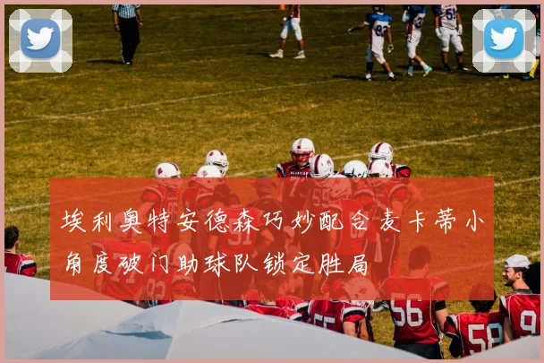 埃利奥特安德森巧妙配合麦卡蒂小角度破门助球队锁定胜局