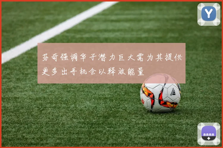 芬奇强调华子潜力巨大需为其提供更多出手机会以释放能量