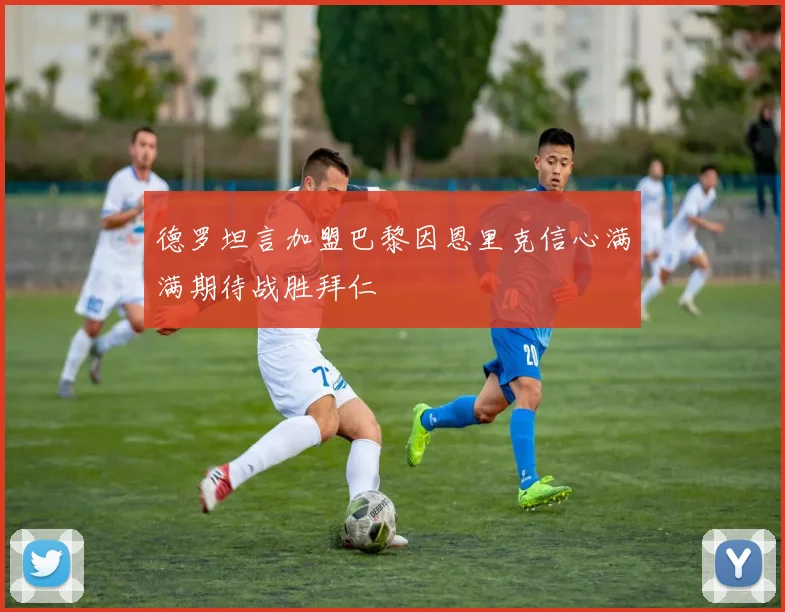 德罗坦言加盟巴黎因恩里克信心满满期待战胜拜仁