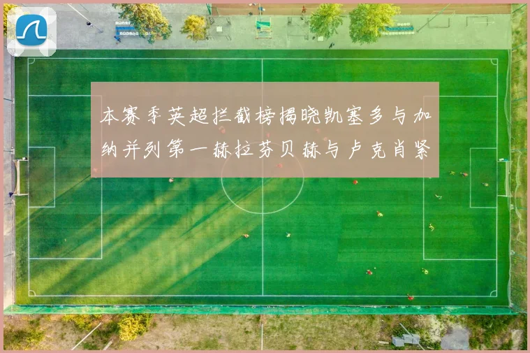 本赛季英超拦截榜揭晓凯塞多与加纳并列第一赫拉芬贝赫与卢克肖紧随其后