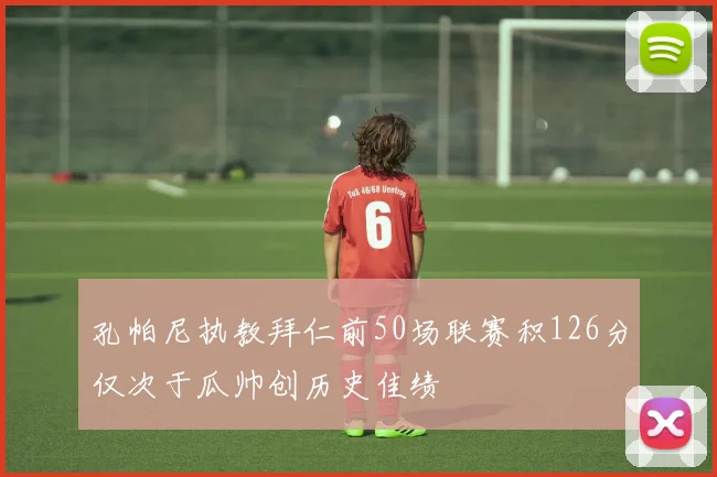 孔帕尼执教拜仁前50场联赛积126分仅次于瓜帅创历史佳绩