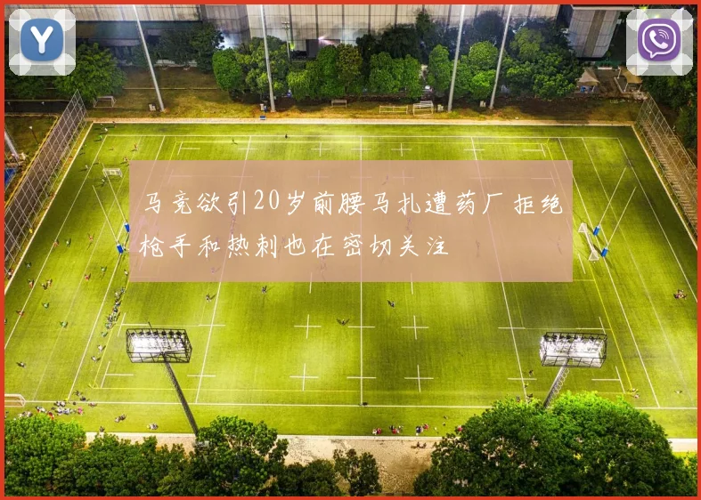 马竞欲引20岁前腰马扎遭药厂拒绝枪手和热刺也在密切关注